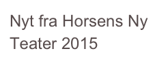 Nyt fra Horsens Ny Teater 2015